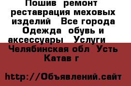 Пошив, ремонт, реставрация меховых изделий - Все города Одежда, обувь и аксессуары » Услуги   . Челябинская обл.,Усть-Катав г.